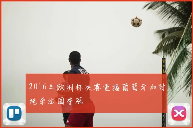 2016年欧洲杯决赛重播葡萄牙加时绝杀法国夺冠
