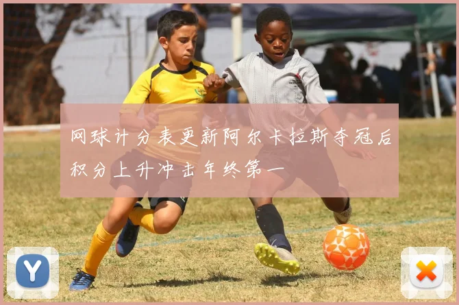 网球计分表更新阿尔卡拉斯夺冠后积分上升冲击年终第一