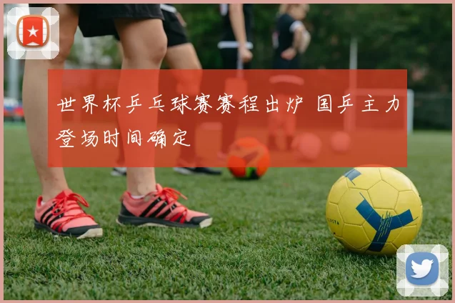 世界杯乒乓球赛赛程出炉 国乒主力登场时间确定