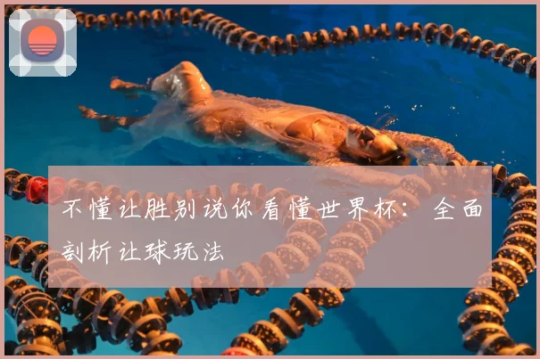 不懂让胜别说你看懂世界杯:全面剖析让球玩法