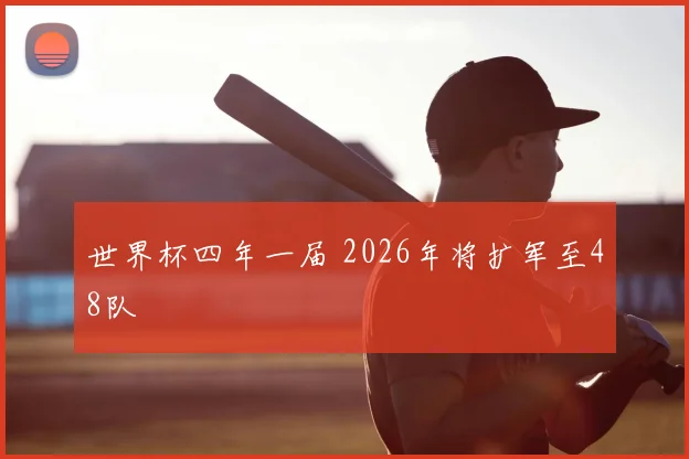 世界杯四年一届 2026年将扩军至48队