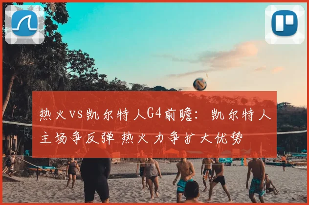 热火vs凯尔特人G4前瞻：凯尔特人主场争反弹 热火力争扩大优势
