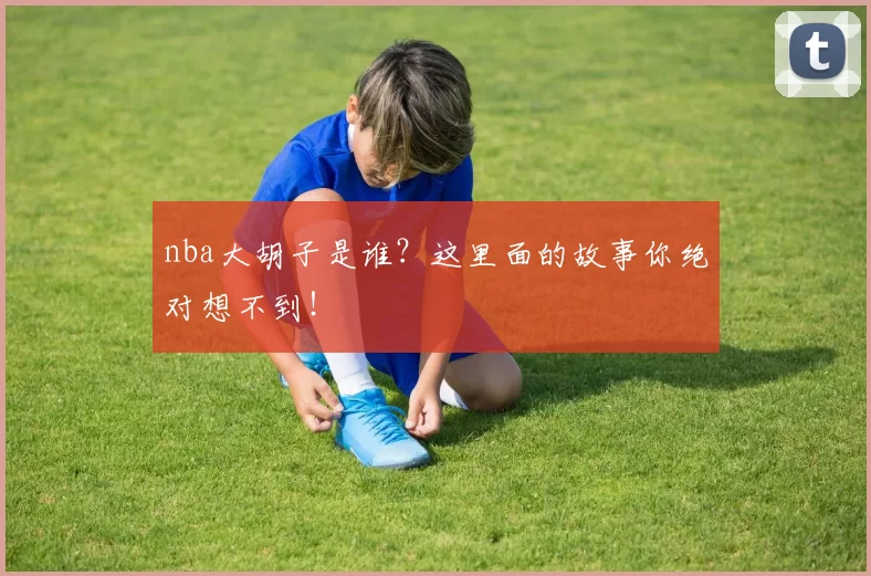 nba大胡子是谁？这里面的故事你绝对想不到！