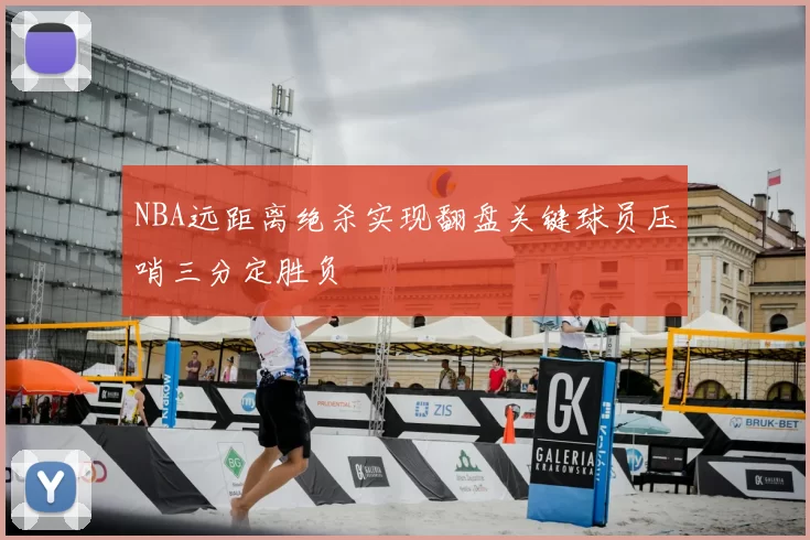 NBA远距离绝杀实现翻盘关键球员压哨三分定胜负