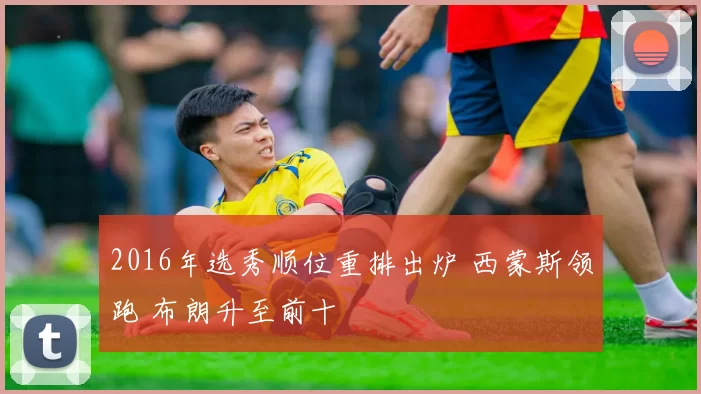 2016年选秀顺位重排出炉 西蒙斯领跑 布朗升至前十