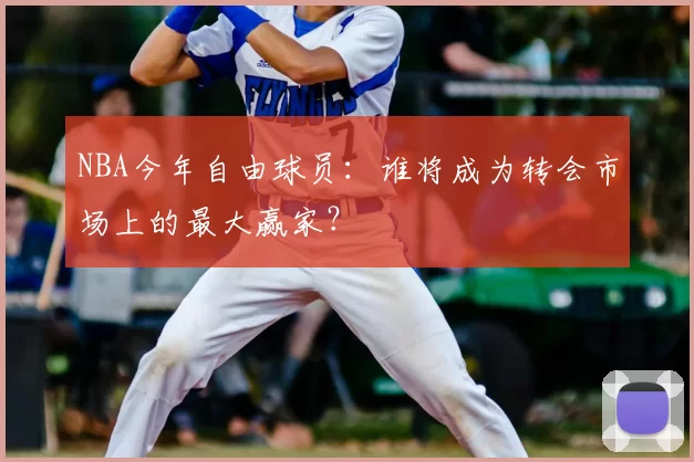 NBA今年自由球员：谁将成为转会市场上的最大赢家？