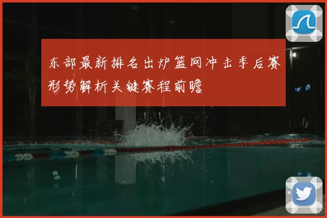东部最新排名出炉篮网冲击季后赛形势解析关键赛程前瞻