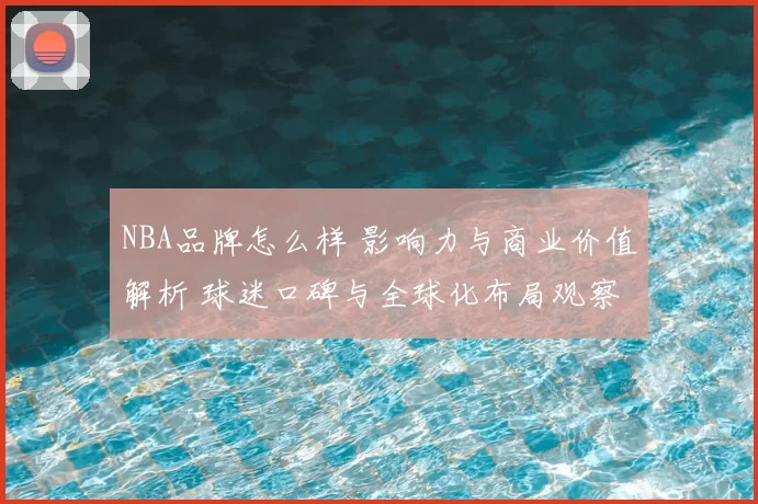 NBA品牌怎么样 影响力与商业价值解析 球迷口碑与全球化布局观察