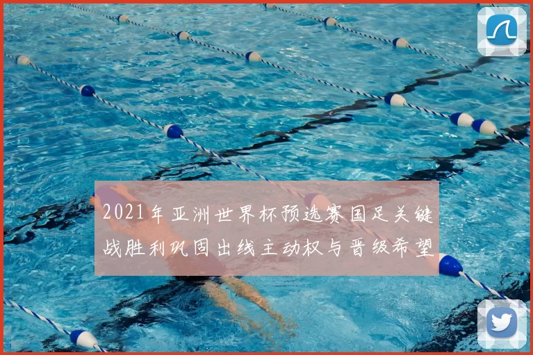 2021年亚洲世界杯预选赛国足关键战胜利巩固出线主动权与晋级希望