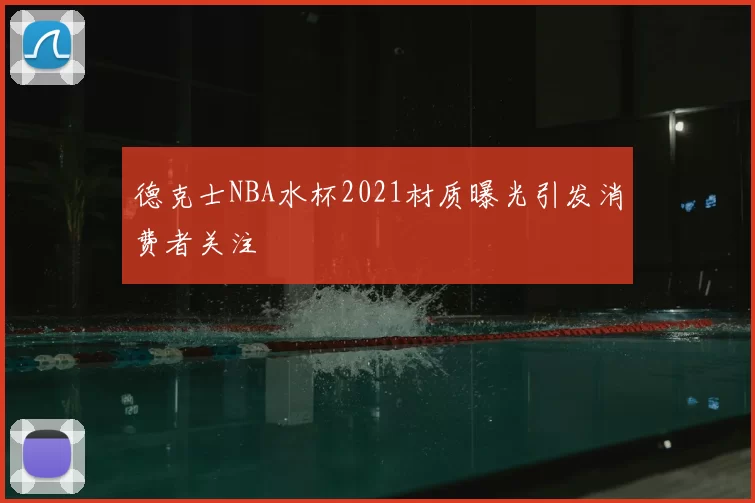 德克士NBA水杯2021材质曝光引发消费者关注