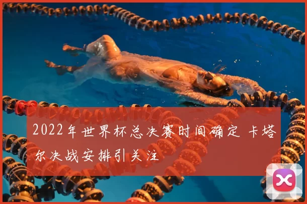2022年世界杯总决赛时间确定 卡塔尔决战安排引关注