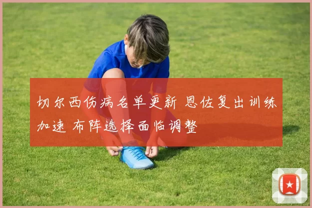 切尔西伤病名单更新 恩佐复出训练加速 布阵选择面临调整