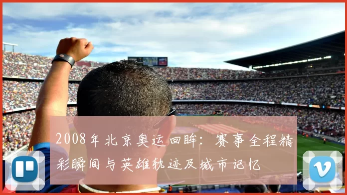 2008年北京奥运回眸：赛事全程精彩瞬间与英雄轨迹及城市记忆