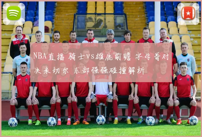 NBA直播 骑士vs雄鹿前瞻 字母哥对决米切尔 东部强强碰撞解析