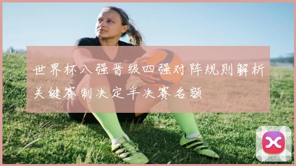 世界杯八强晋级四强对阵规则解析关键赛制决定半决赛名额