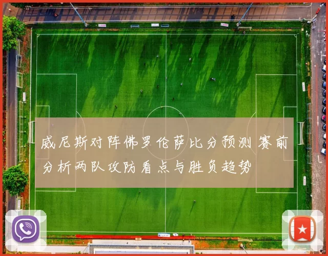 威尼斯对阵佛罗伦萨比分预测 赛前分析两队攻防看点与胜负趋势