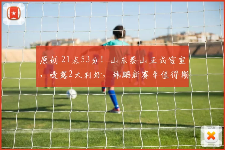 原创 21点53分!山东泰山正式官宣,透露2大利好,韩鹏新赛季值得期待