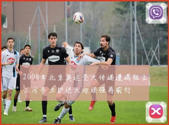 2008年北京奥运圣火传递遭遇阻击三方齐力护送火炬顽强再前行