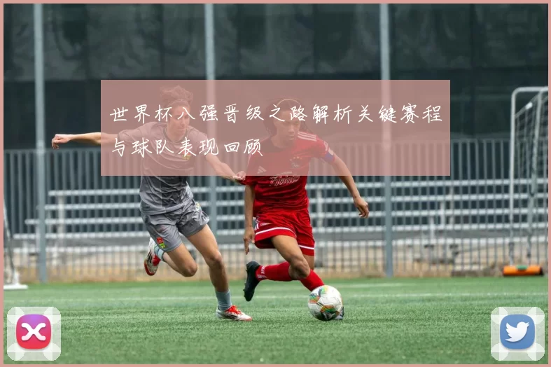 世界杯八强晋级之路解析关键赛程与球队表现回顾