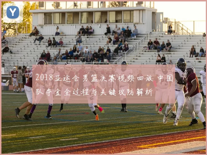 2018亚运会男篮决赛视频回放 中国队夺金全过程与关键攻防解析