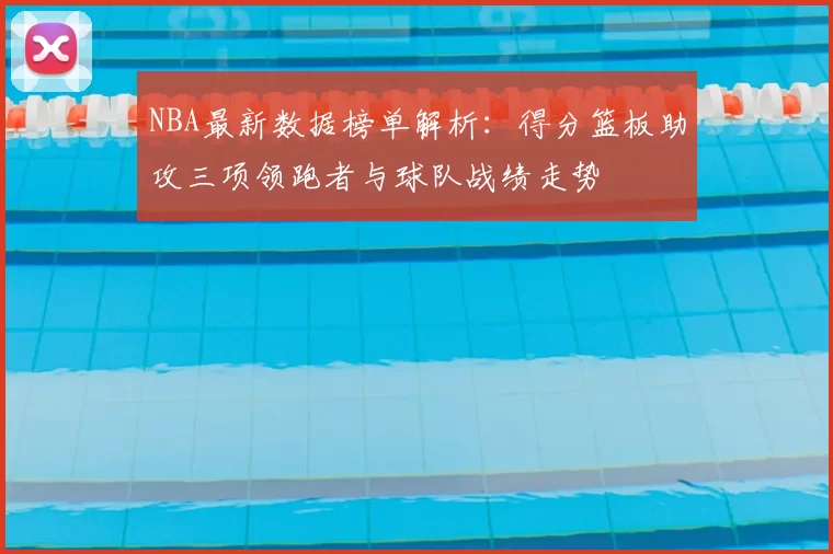 NBA最新数据榜单解析:得分篮板助攻三项领跑者与球队战绩走势
