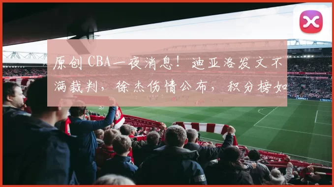 原创 CBA一夜消息!迪亚洛发文不满裁判,徐杰伤情公布,积分榜如下!