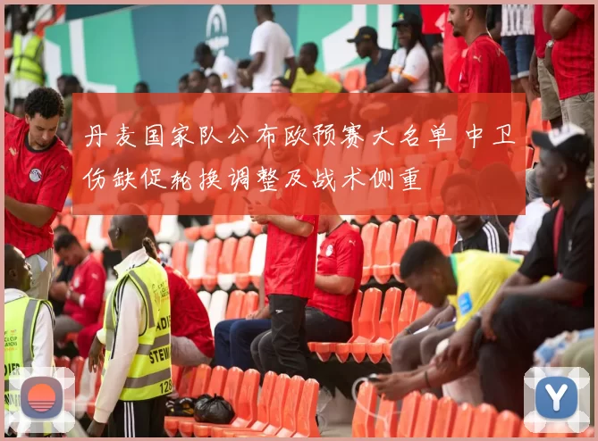 丹麦国家队公布欧预赛大名单 中卫伤缺促轮换调整及战术侧重