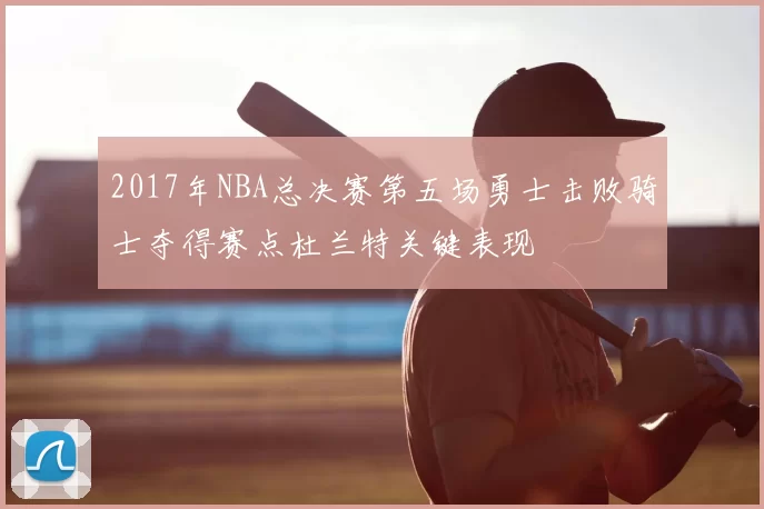 2017年NBA总决赛第五场勇士击败骑士夺得赛点杜兰特关键表现