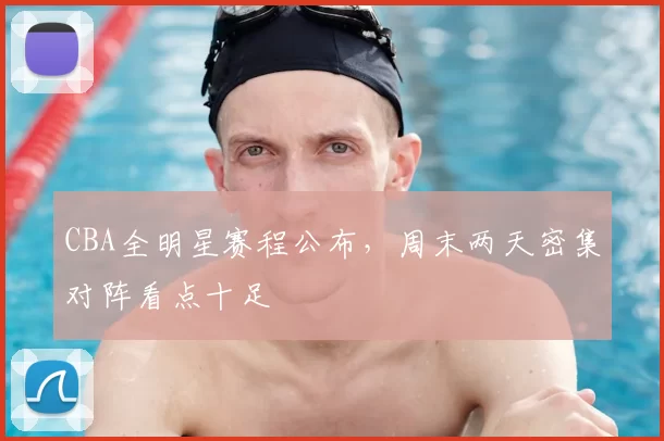 CBA全明星赛程公布，周末两天密集对阵看点十足