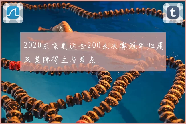 2020东京奥运会200米决赛冠军归属及奖牌得主与看点