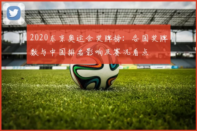 2020东京奥运会奖牌榜：各国奖牌数与中国排名影响及赛况看点