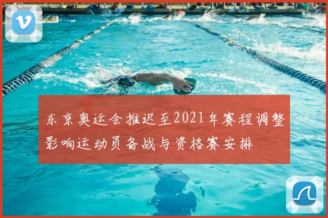 东京奥运会推迟至2021年赛程调整影响运动员备战与资格赛安排