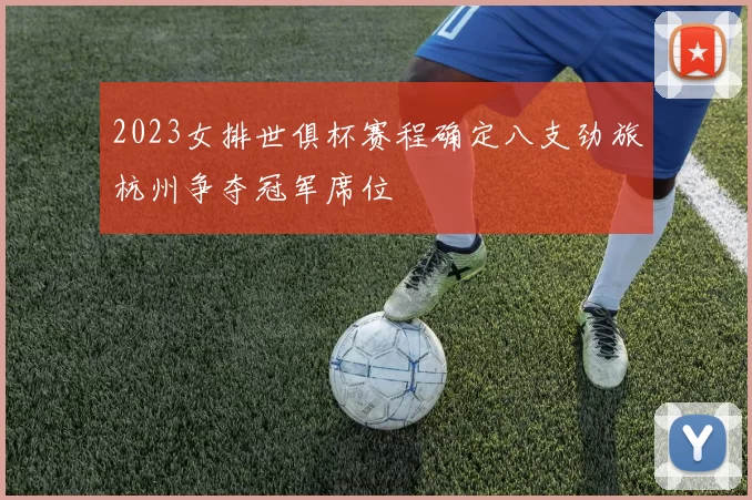 2023女排世俱杯赛程确定八支劲旅杭州争夺冠军席位