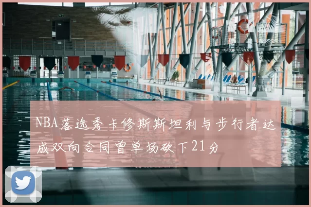 NBA落选秀卡修斯斯坦利与步行者达成双向合同曾单场砍下21分