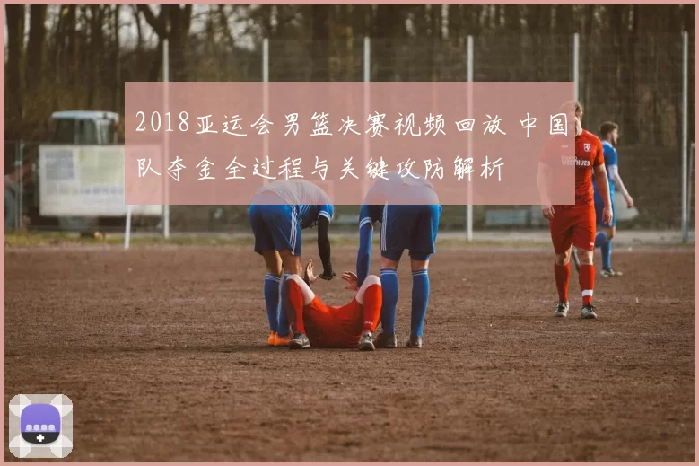 2018亚运会男篮决赛视频回放 中国队夺金全过程与关键攻防解析