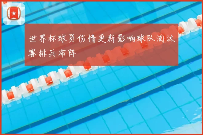 世界杯球员伤情更新影响球队淘汰赛排兵布阵