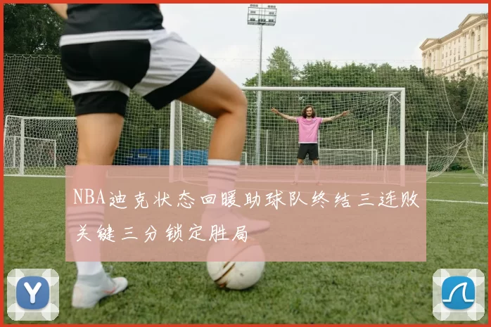 NBA迪克状态回暖助球队终结三连败关键三分锁定胜局