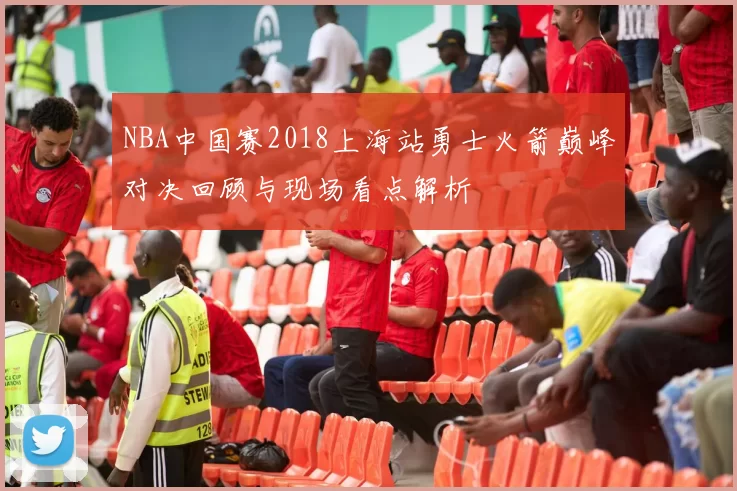NBA中国赛2018上海站勇士火箭巅峰对决回顾与现场看点解析