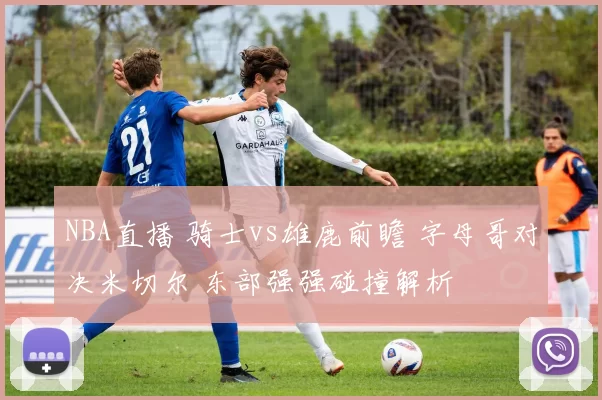 NBA直播 骑士vs雄鹿前瞻 字母哥对决米切尔 东部强强碰撞解析