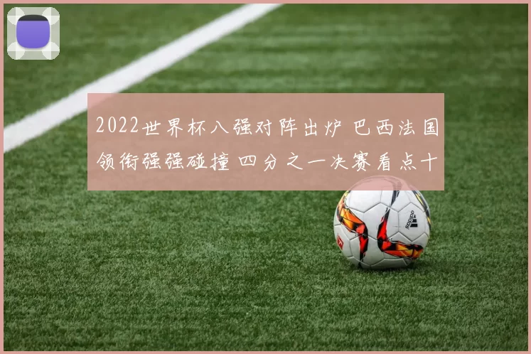 2022世界杯八强对阵出炉 巴西法国领衔强强碰撞 四分之一决赛看点十足