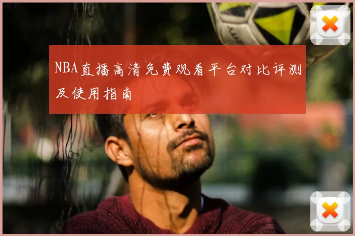 NBA直播高清免费观看平台对比评测及使用指南