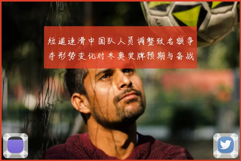 短道速滑中国队人员调整致名额争夺形势变化对冬奥奖牌预期与备战影响