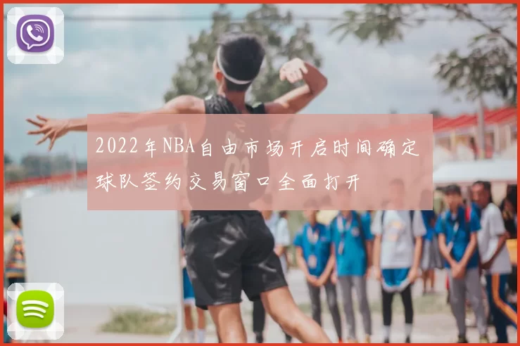 2022年NBA自由市场开启时间确定 球队签约交易窗口全面打开