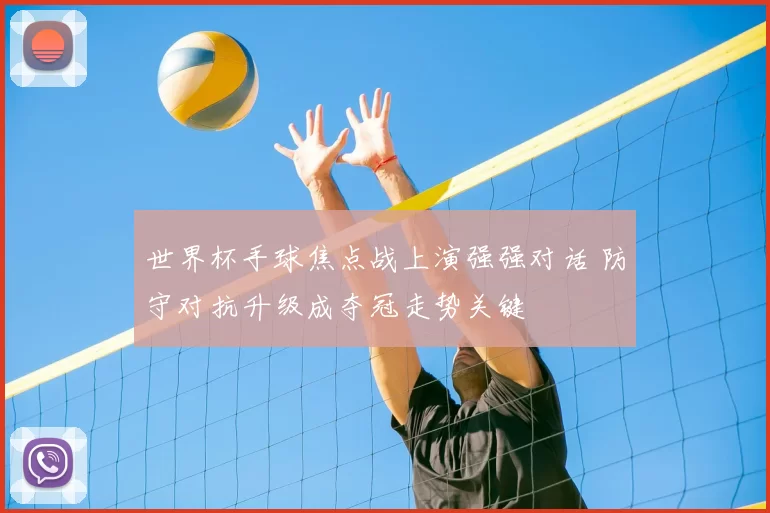 世界杯手球焦点战上演强强对话 防守对抗升级成夺冠走势关键