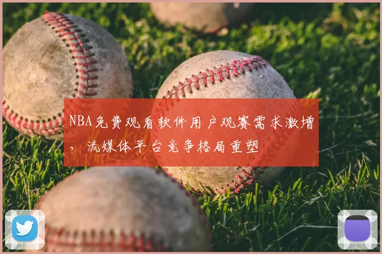 NBA免费观看软件用户观赛需求激增,流媒体平台竞争格局重塑