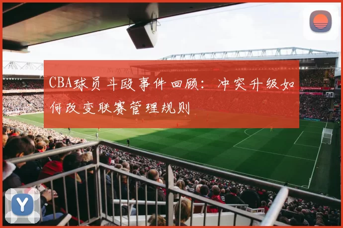 CBA球员斗殴事件回顾：冲突升级如何改变联赛管理规则