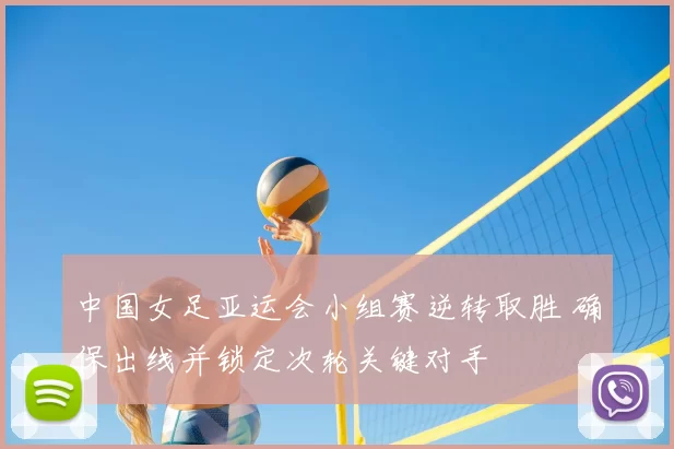 中国女足亚运会小组赛逆转取胜 确保出线并锁定次轮关键对手