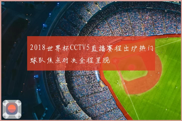2018世界杯CCTV5直播赛程出炉热门球队焦点对决全程呈现