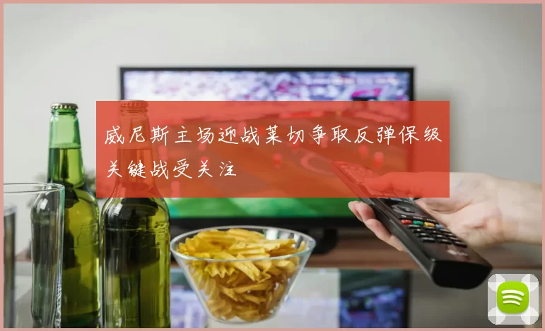 威尼斯主场迎战莱切争取反弹保级关键战受关注