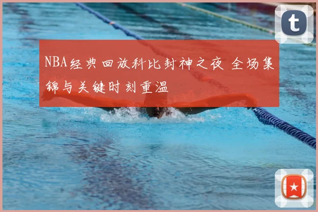 NBA经典回放科比封神之夜 全场集锦与关键时刻重温